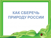 Презентация у уроку окружающего миру в 4 класс по теме Как сберечь природу России.