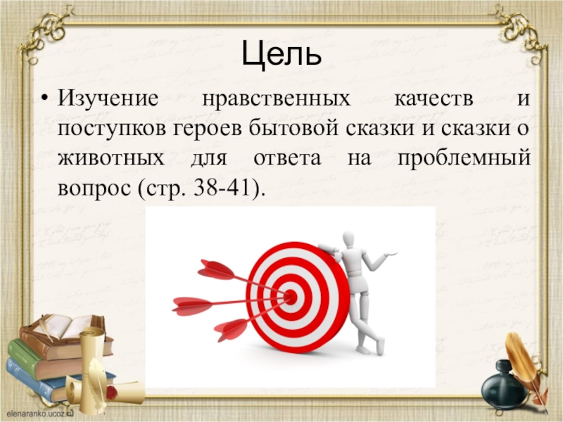 ЦельИзучение нравственных качеств и поступков героев бытовой сказки и сказки о животных для ответа на проблемный вопрос