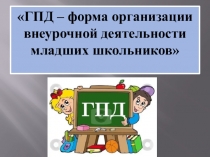 ГПД - форма организации внеурочной деятельности младших школьников