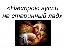 Презентация по музыке на тему: Настрою гусли на старинный лад... (3 класс, Е. Д. Критская)