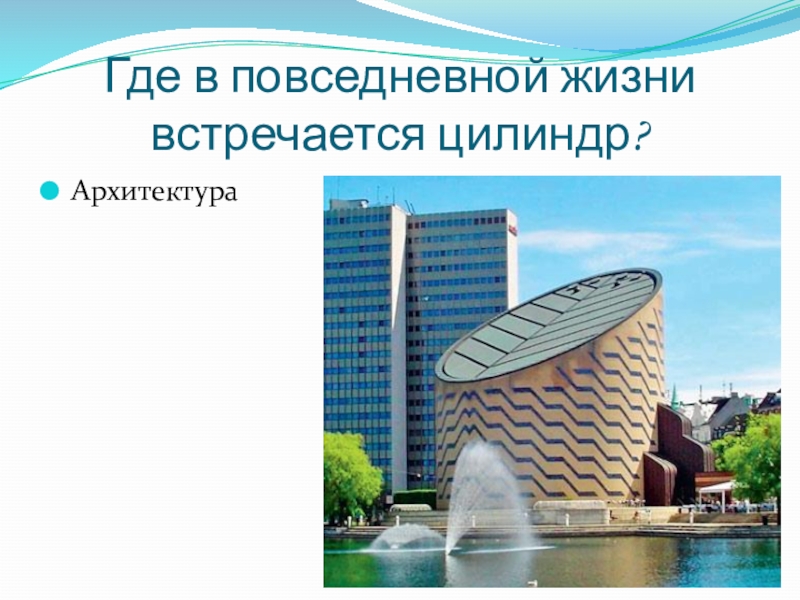 Где в жизни встречается. Цилиндр в архитектуре. Цилиндр в жизни. Цилиндр в окружающем мире. Цилиндрические формы в жизни.