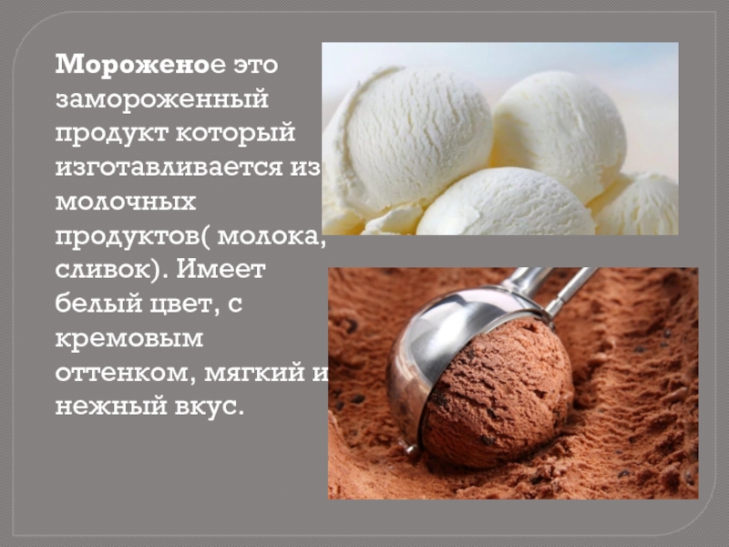 Мороженое это замороженный продукт который изготавливается из молочных продуктов( молока, сливок). Имеет белый цвет, с кремовым оттенком,