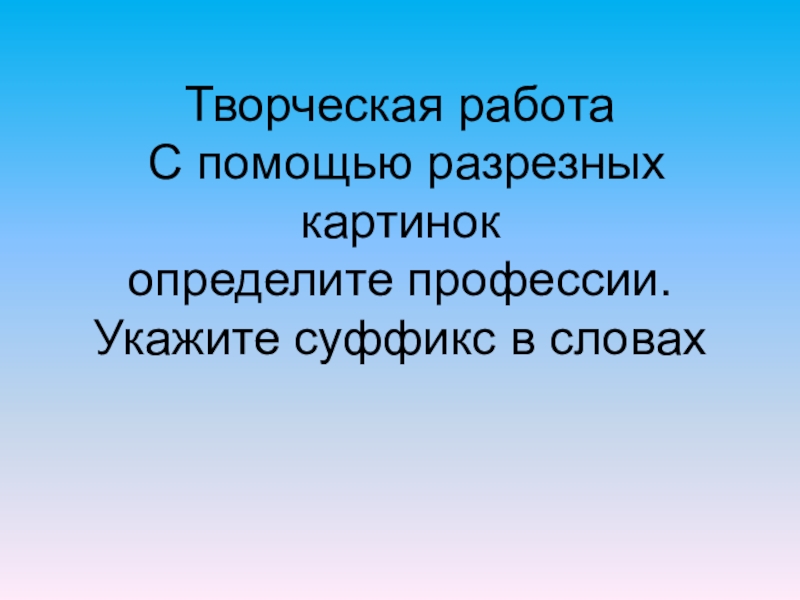 Творческая работа С помощью разрезных картинок определите профессии. Укажите суффикс