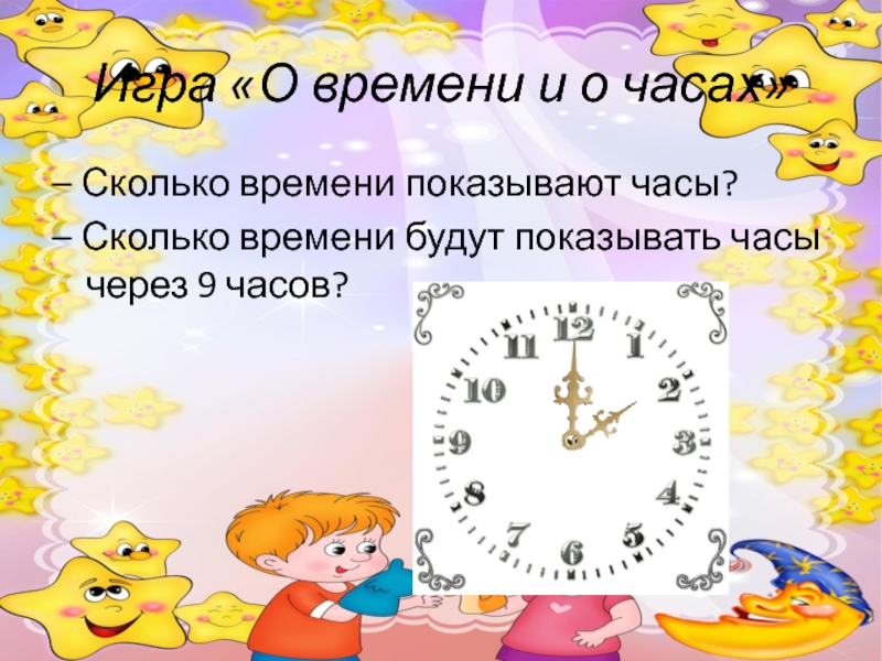 Игра «О времени и о часах»– Сколько времени показывают часы?– Сколько времени будут показывать часы через 9