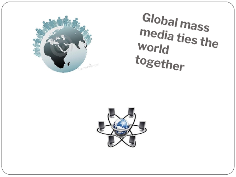 Global mass media ties the world together 