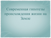 Презентация по биологии 9 класс Современные гипотезы происхождения жизни на Земле