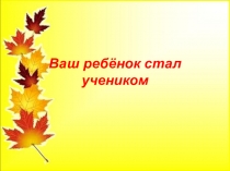 Презентация к родительскому собранию в 1 классе на тему Ваш ребёнок стал учеником