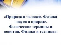 Презентация по физике на тему Природа и человек. Физика - наука о природе. Физические термины и понятия. Физика и техника 7 класс.