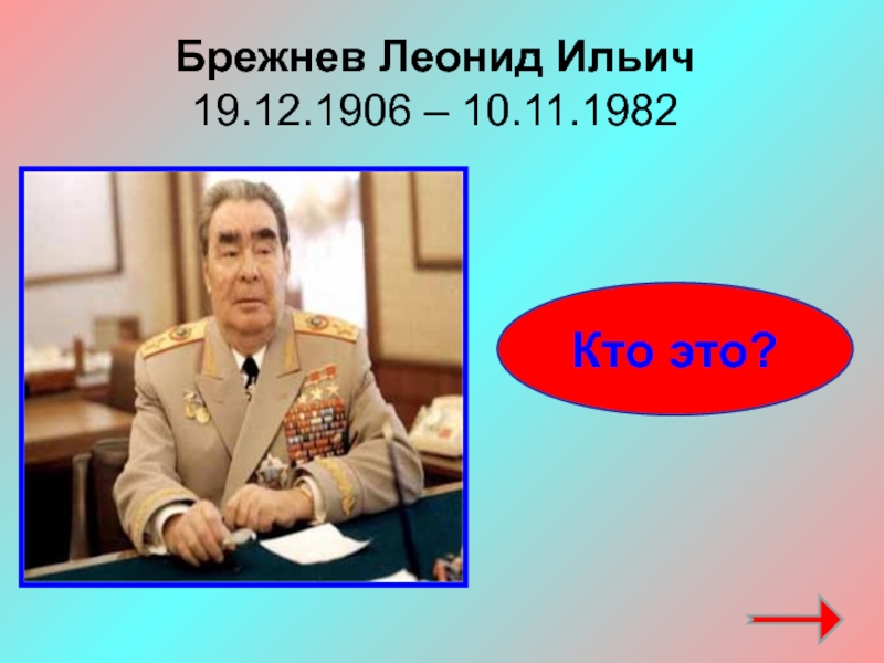 Кто это?Брежнев Леонид Ильич19.12.1906 – 10.11.1982