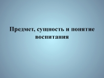 Презентация по дополнительному образованию Предмет, сущность и понятие воспитания