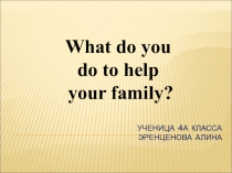 Творческая работа Эренценовой Алины What do you do to help your family?
