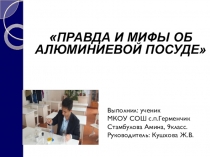 Презентация часть 2: ПРАВДА И МИФЫ ОБ АЛЮМИНИЕВОЙ ПОСУДЕ-9класс
