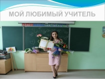 Презентация Мой любимый учитель