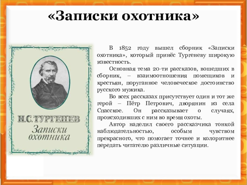 «Записки охотника»В 1852 году вышел сборник «Записки охотника», который принёс Тургеневу широкую известность.Основная тема 20-ти рассказов, вошедших