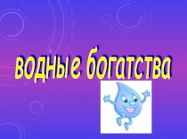 Презентация по окружающему миру на тему Водные богатства
