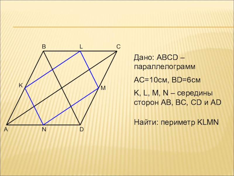 ABCDMNKДано: ABCD – параллелограммAC=10см, BD=6смK, L, M, N – середины сторон AB, BC, CD и AD Найти: