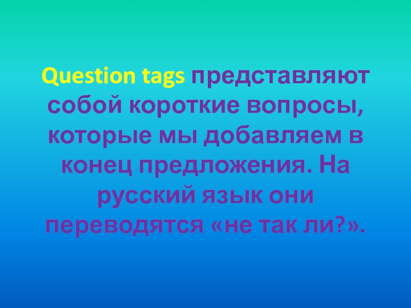 Question tags представляют собой короткие вопросы, которые мы добавляем в конец предложения. На русский язык они переводятся