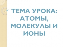 Атомы, молекулы, ионы.