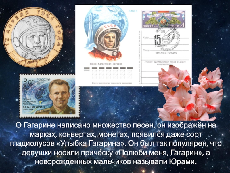 О Гагарине написано множество песен, он изображён на марках, конвертах, монетах, появился даже сорт гладиолусов «Улыбка Гагарина».