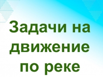 Презентация по математике на тему Задачи на движение по реке