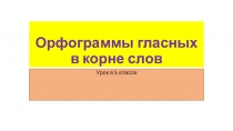 Презентация по русскому языку на тему Орфограммы гласных в корне слов (5 класс)