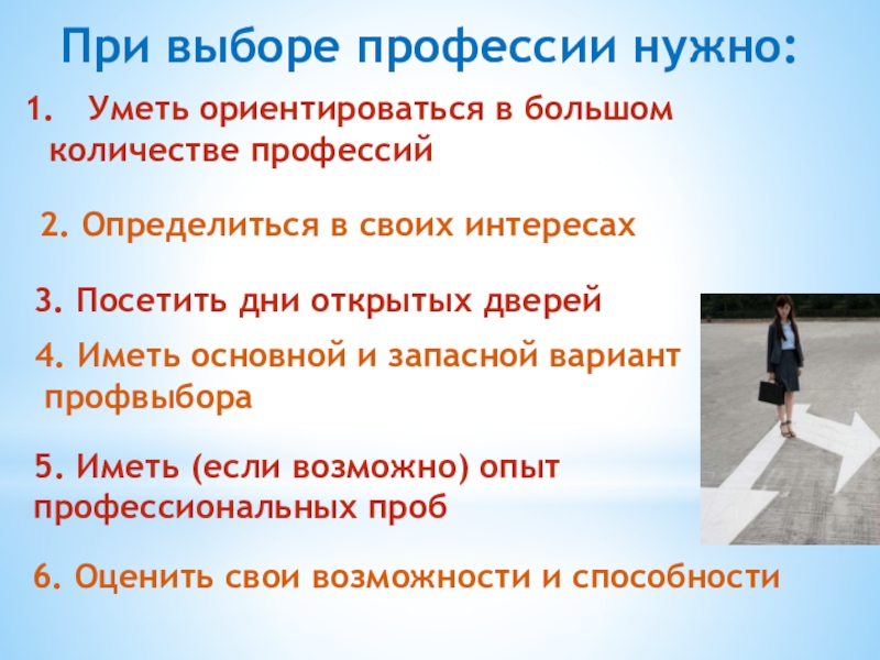 При выборе профессии нужно: Уметь ориентироваться в большом количестве профессий2. Определиться в своих интересах3. Посетить дни открытых