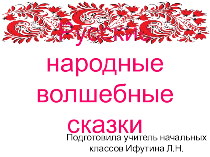 Русские народные волшебные сказкиПодготовила учитель начальных классов Ифутина Л.Н.