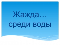 Презентация по окружающему миру. Жажда среди воды... старшая и подготовительная группа в ДОУ