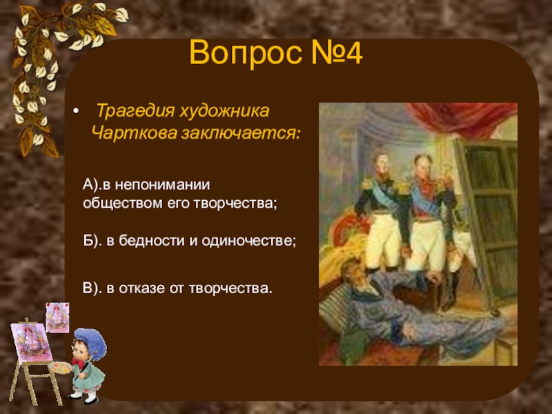 Вопрос №4 Трагедия художника Чарткова заключается:А).в непонимании обществом его творчества;Б). в бедности и одиночестве;В). в отказе от