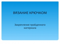 Презентация по трудовому обучению на тему Вязание крючком (закрепление изученного материала)