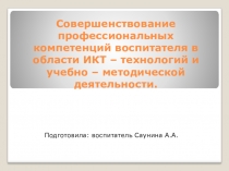 Совершенствование профессиональных компетенций воспитателя в области ИКТ – технологий и учебно – методической деятельности.