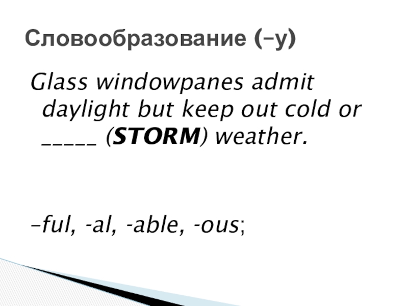 Glass windowpanes admit daylight but keep out cold or _____ (STORM) weather.–ful, -al, -able, -ous;Словообразование (–у)