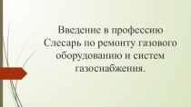 Введение в профессиюСлесарь по ремонту газового оборудованию и систем газоснабжения.