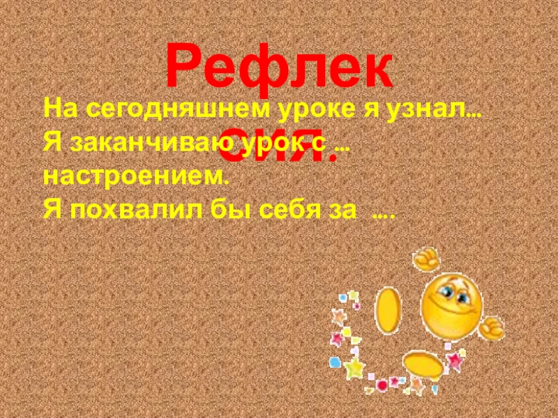 Рефлексия.На сегодняшнем уроке я узнал…Я заканчиваю урок с … настроением.Я похвалил бы себя за ….