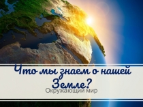 Презентация по окружающему миру Что мы знаем о нашей Земле? (2 класс)
