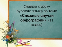 Презентация к уроку русского языка по теме Сложные случаи орфографии (11 класс)