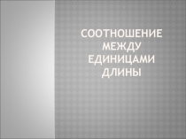 Презентация по математике на тему:  Соотношение между единицами длины