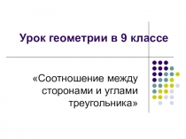 Презентация урока геометрии в 9 классе Соотношения между сторонами и углами треугольника