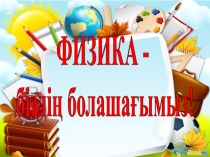 Физика пәнінен презентация тақырыбы Физика біздің болашағымыз! (8 сынып)