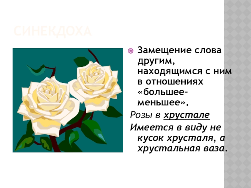 СинекдохаЗамещение слова другим, находящимся с ним в отношениях «большее-меньшее».Розы в хрусталеИмеется в виду не кусок хрусталя, а