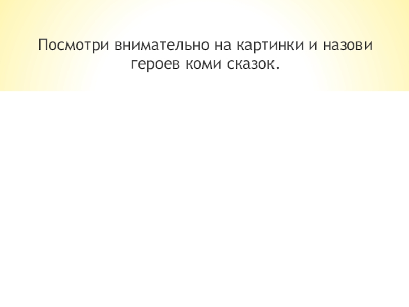 Посмотри внимательно на картинки и назови героев коми сказок.