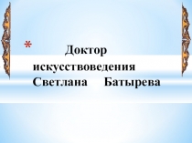 Презентация по МХК Доктор искусствоведения Светлана Батырева (Рокчинская)