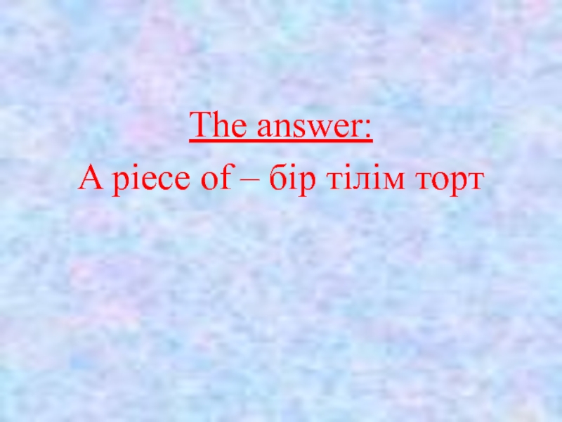 The answer:A piece of – бір тілім торт