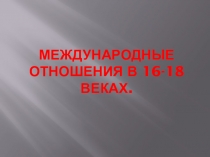 Презентация по Истории Нового времени на тему Международные отношения в 16-18 веках (7 класс)