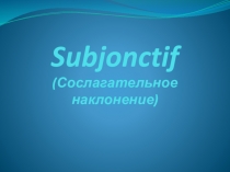 Презентация по французскому языку на тему Subjonctif (Сослагательное наклонение) (10-11 классы)