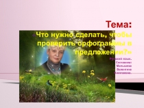 Презентация по русскому языку. Тема:Что нужно сделать, чтобы проверить орфограммы в предложении?