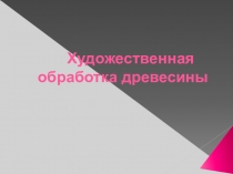 Презентация к уроку Художественная обработка древесины