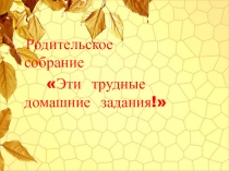 Родительское собрание для 1-4 классов на тему: Эти трудные домашние задания!
