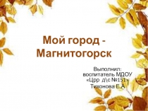 Презентации пот ознакомлению с городом Магнитогорск
