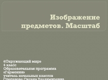Презентация по окружающему миру на тему Изображение предметов. Масштаб. 4 класс УМК Гармония